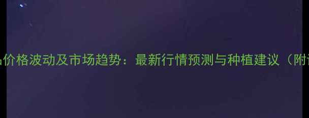 图片 河南农产品价格波动及市场趋势：最新行情预测与种植建议（附详细数据）