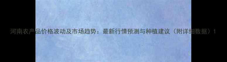 图片 河南农产品价格波动及市场趋势：最新行情预测与种植建议（附详细数据）1