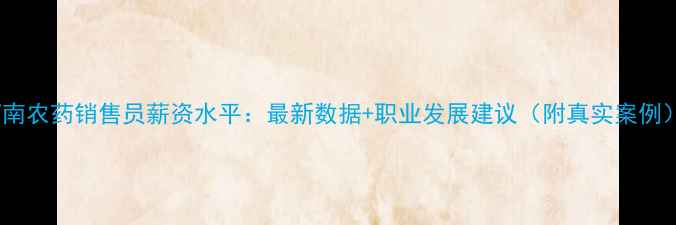 图片 河南农药销售员薪资水平：最新数据+职业发展建议（附真实案例）1