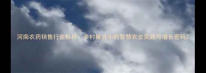 图片 河南农药销售行业标杆：乡村振兴中的智慧农业实践与增长密码2