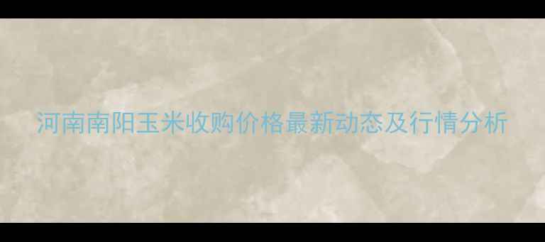 图片 河南南阳玉米收购价格最新动态及行情分析