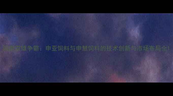 图片 河南双雄争霸：申亚饲料与申慧饲料的技术创新与市场布局全1