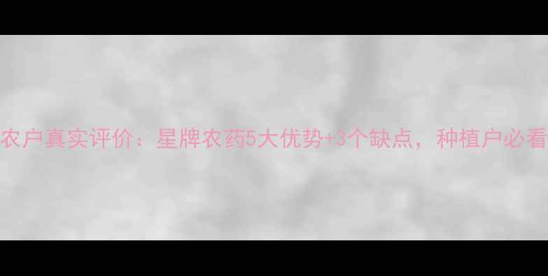 图片 河南地区农户真实评价：星牌农药5大优势+3个缺点，种植户必看种植指南