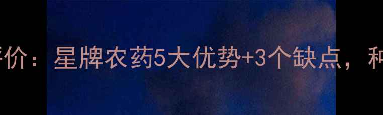 图片 河南地区农户真实评价：星牌农药5大优势+3个缺点，种植户必看种植指南2