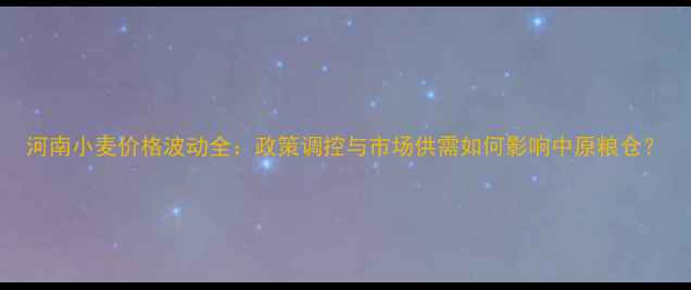 图片 河南小麦价格波动全：政策调控与市场供需如何影响中原粮仓？