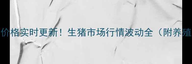 图片 河南开封大猪价格实时更新！生猪市场行情波动全（附养殖户应对指南）