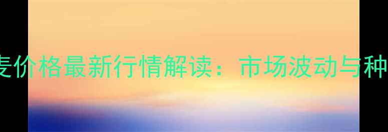 图片 河南开封小麦价格最新行情解读：市场波动与种植技术指南1