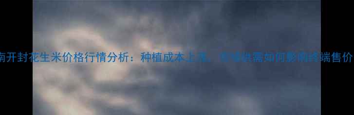 图片 河南开封花生米价格行情分析：种植成本上涨，市场供需如何影响终端售价？2