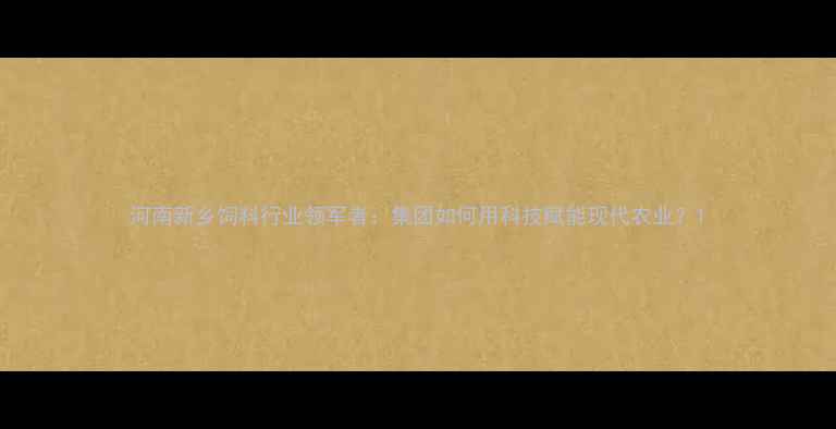 图片 河南新乡饲料行业领军者：集团如何用科技赋能现代农业？1
