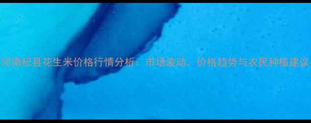 图片 河南杞县花生米价格行情分析：市场波动、价格趋势与农民种植建议