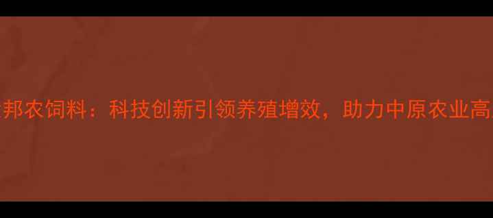 图片 河南正大邦农饲料：科技创新引领养殖增效，助力中原农业高质量发展