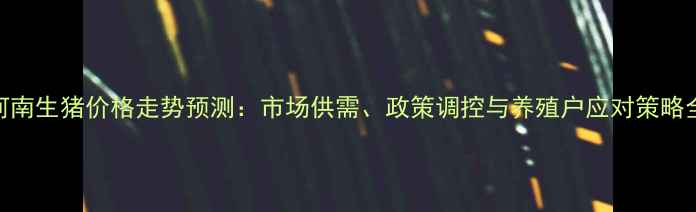 图片 河南生猪价格走势预测：市场供需、政策调控与养殖户应对策略全
