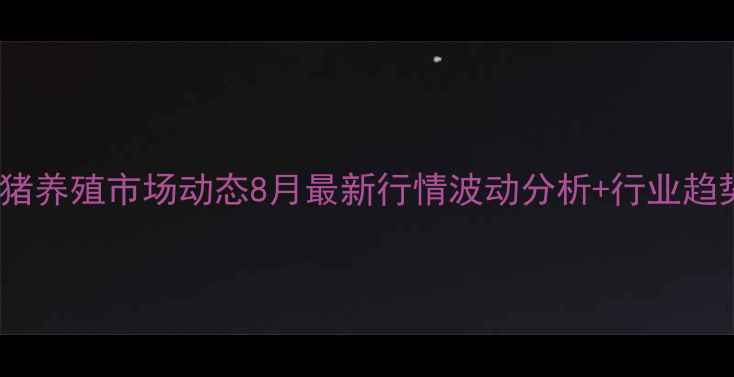 图片 河南生猪养殖市场动态8月最新行情波动分析+行业趋势解读1