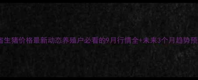 图片 河南省生猪价格最新动态养殖户必看的9月行情全+未来3个月趋势预测🔥2