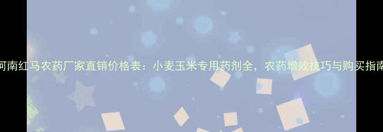 图片 河南红马农药厂家直销价格表：小麦玉米专用药剂全，农药增效技巧与购买指南
