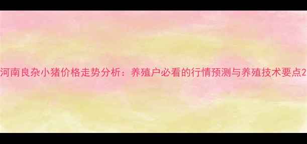 图片 河南良杂小猪价格走势分析：养殖户必看的行情预测与养殖技术要点2