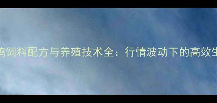 图片 河南蛋鸡饲料配方与养殖技术全：行情波动下的高效生产指南