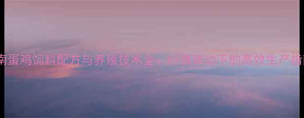 图片 河南蛋鸡饲料配方与养殖技术全：行情波动下的高效生产指南1