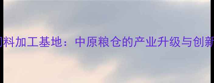 图片 河南郑州饲料加工基地：中原粮仓的产业升级与创新发展路径2