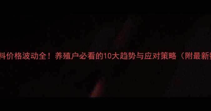 图片 河南饲料价格波动全！养殖户必看的10大趋势与应对策略（附最新数据）2