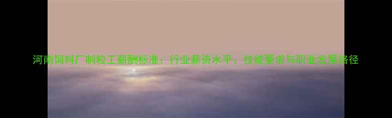 图片 河南饲料厂制粒工薪酬标准：行业薪资水平、技能要求与职业发展路径