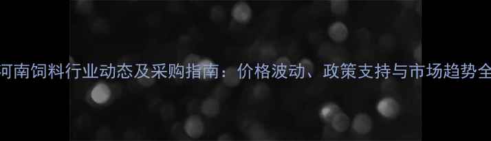 图片 河南饲料行业动态及采购指南：价格波动、政策支持与市场趋势全