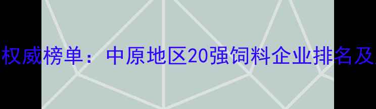 图片 河南饲料行业权威榜单：中原地区20强饲料企业排名及产业生态深度