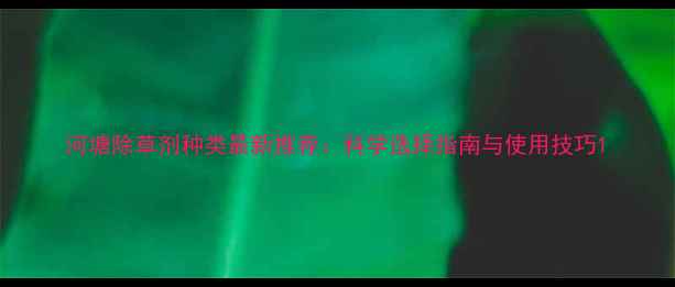 图片 河塘除草剂种类最新推荐：科学选择指南与使用技巧1