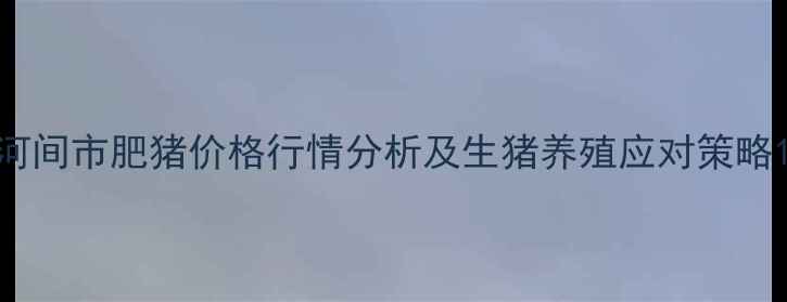 图片 河间市肥猪价格行情分析及生猪养殖应对策略1