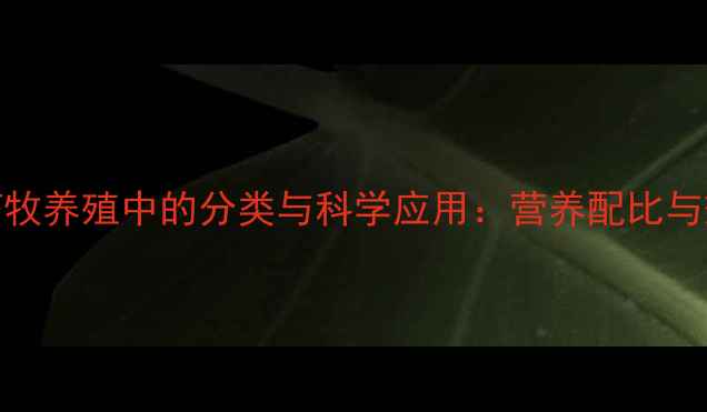 图片 油脂饲料在畜牧养殖中的分类与科学应用：营养配比与效益提升指南