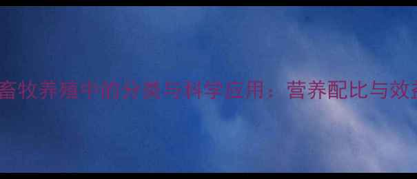 图片 油脂饲料在畜牧养殖中的分类与科学应用：营养配比与效益提升指南2