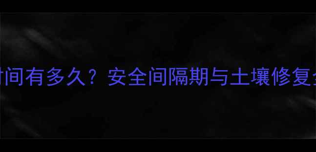 图片 油菜地农药残留时间有多久？安全间隔期与土壤修复全（附检测方法）