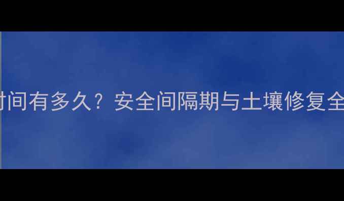 图片 油菜地农药残留时间有多久？安全间隔期与土壤修复全（附检测方法）1