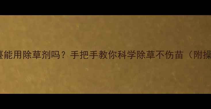 图片 油菜开始抽薹能用除草剂吗？手把手教你科学除草不伤苗（附操作全流程）1