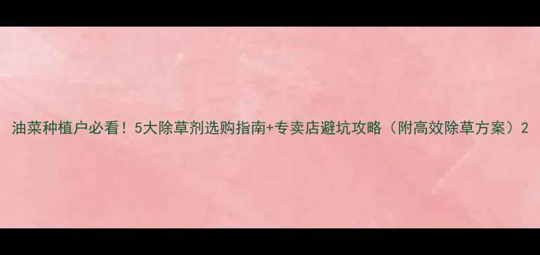图片 油菜种植户必看！5大除草剂选购指南+专卖店避坑攻略（附高效除草方案）2