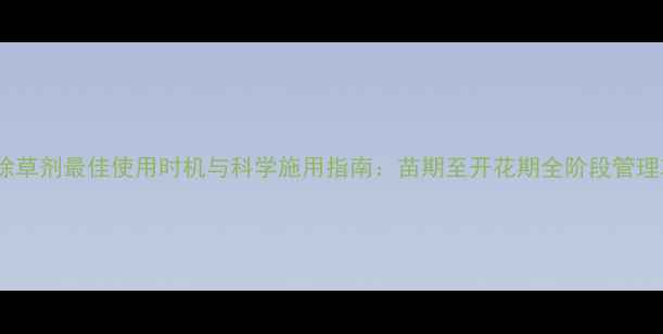 图片 油菜除草剂最佳使用时机与科学施用指南：苗期至开花期全阶段管理攻略1