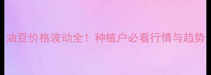 图片 油豆价格波动全！种植户必看行情与趋势