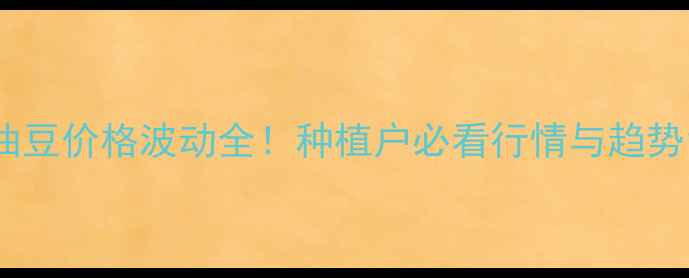图片 油豆价格波动全！种植户必看行情与趋势1
