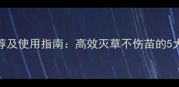 图片 油麦草除草剂推荐及使用指南：高效灭草不伤苗的5大配方与注意事项