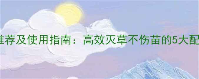 图片 油麦草除草剂推荐及使用指南：高效灭草不伤苗的5大配方与注意事项2