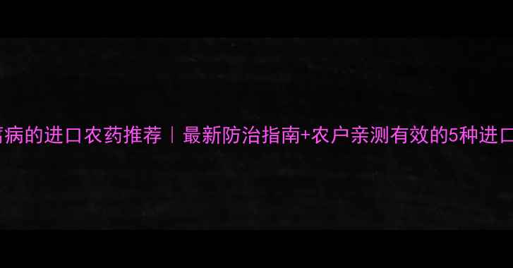 图片 治软腐病的进口农药推荐｜最新防治指南+农户亲测有效的5种进口药剂2