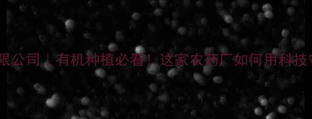 图片 泉州德盛农药有限公司｜有机种植必看！这家农药厂如何用科技守护田园生态？1