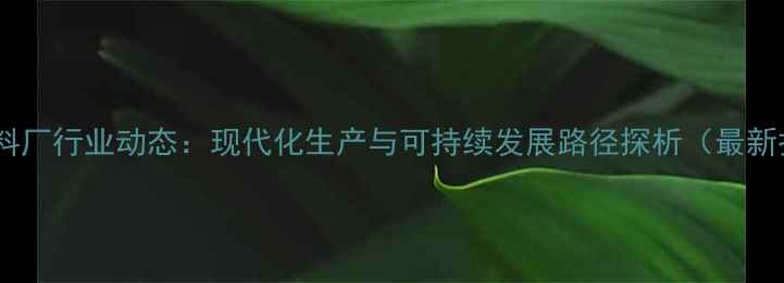 图片 泉州饲料厂行业动态：现代化生产与可持续发展路径探析（最新报告）1