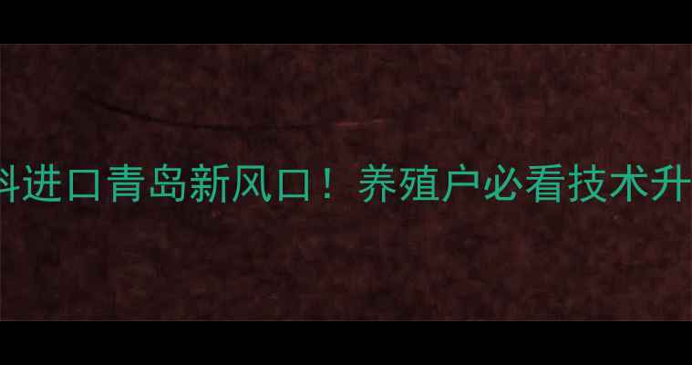 图片 法国饲料进口青岛新风口！养殖户必看技术升级指南2