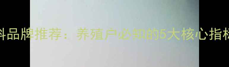 图片 泰安优质饲料品牌推荐：养殖户必知的5大核心指标及选品指南