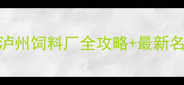 图片 泸州农业人必看！泸州饲料厂全攻略+最新名单（附联系方式）