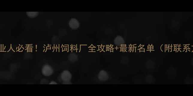 图片 泸州农业人必看！泸州饲料厂全攻略+最新名单（附联系方式）1
