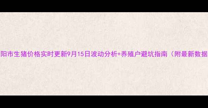 图片 洛阳市生猪价格实时更新9月15日波动分析+养殖户避坑指南（附最新数据）