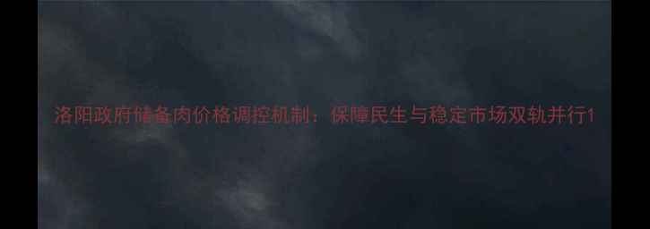 图片 洛阳政府储备肉价格调控机制：保障民生与稳定市场双轨并行1