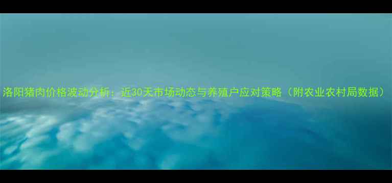 图片 洛阳猪肉价格波动分析：近30天市场动态与养殖户应对策略（附农业农村局数据）